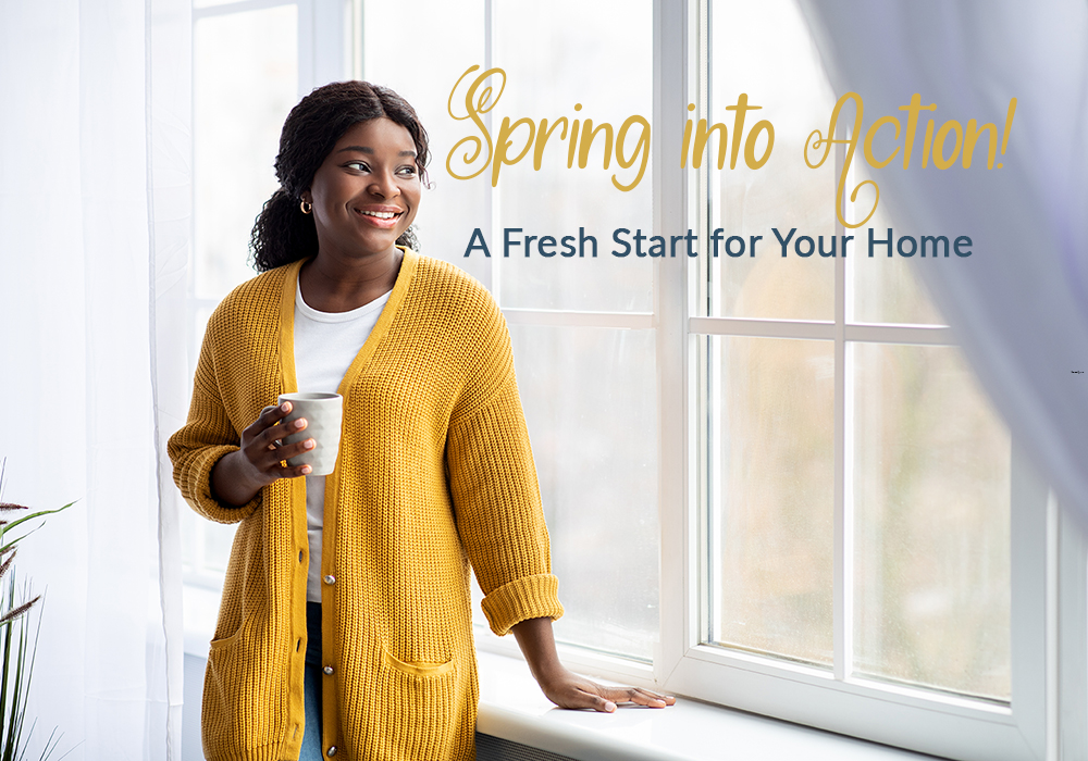 Spring into Action. A Fresh Start For Your Home
